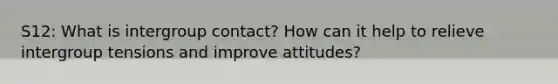 S12: What is intergroup contact? How can it help to relieve intergroup tensions and improve attitudes?