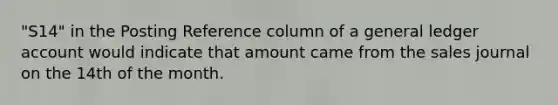 "S14" in the Posting Reference column of a general ledger account would indicate that amount came from the sales journal on the 14th of the month.