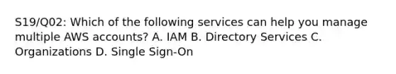 S19/Q02: Which of the following services can help you manage multiple AWS accounts? A. IAM B. Directory Services C. Organizations D. Single Sign-On