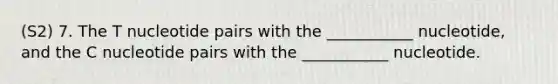 (S2) 7. The T nucleotide pairs with the ___________ nucleotide, and the C nucleotide pairs with the ___________ nucleotide.