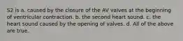 S2 is a. caused by the closure of the AV valves at the beginning of ventricular contraction. b. the second heart sound. c. the heart sound caused by the opening of valves. d. All of the above are true.