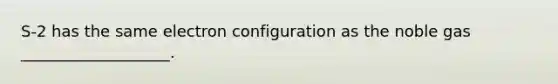 S-2 has the same electron configuration as the noble gas ___________________.