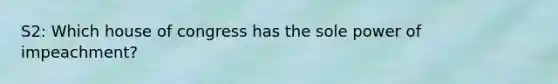S2: Which house of congress has the sole power of impeachment?