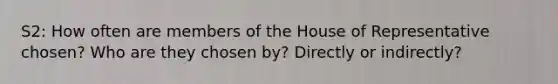 S2: How often are members of the House of Representative chosen? Who are they chosen by? Directly or indirectly?