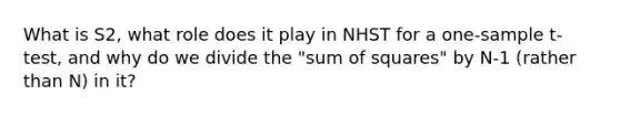 What is S2, what role does it play in NHST for a <a href='https://www.questionai.com/knowledge/kEl9MFIQr9-one-sample-t-test' class='anchor-knowledge'>one-sample t-test</a>, and why do we divide the "sum of squares" by N-1 (rather than N) in it?
