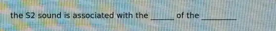 the S2 sound is associated with the ______ of the _________