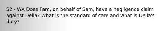 S2 - WA Does Pam, on behalf of Sam, have a negligence claim against Della? What is the standard of care and what is Della's duty?