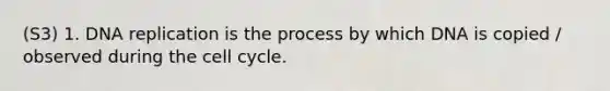 (S3) 1. DNA replication is the process by which DNA is copied / observed during the cell cycle.