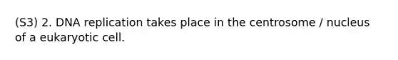 (S3) 2. DNA replication takes place in the centrosome / nucleus of a eukaryotic cell.