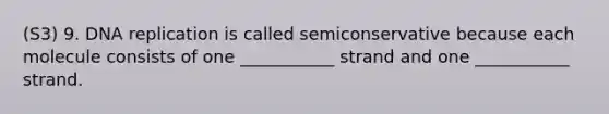 (S3) 9. DNA replication is called semiconservative because each molecule consists of one ___________ strand and one ___________ strand.