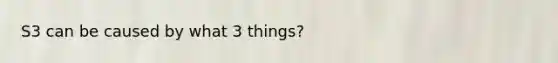 S3 can be caused by what 3 things?