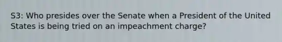 S3: Who presides over the Senate when a President of the United States is being tried on an impeachment charge?