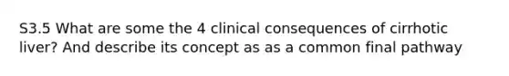 S3.5 What are some the 4 clinical consequences of cirrhotic liver? And describe its concept as as a common final pathway