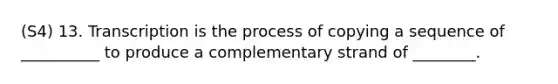 (S4) 13. Transcription is the process of copying a sequence of __________ to produce a complementary strand of ________.