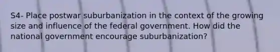 S4- Place postwar suburbanization in the context of the growing size and influence of the federal government. How did the national government encourage suburbanization?