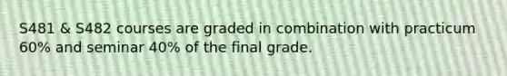 S481 & S482 courses are graded in combination with practicum 60% and seminar 40% of the final grade.