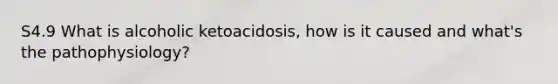 S4.9 What is alcoholic ketoacidosis, how is it caused and what's the pathophysiology?