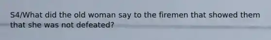 S4/What did the old woman say to the firemen that showed them that she was not defeated?