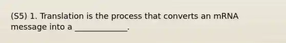 (S5) 1. Translation is the process that converts an mRNA message into a _____________.