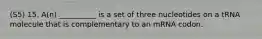 (S5) 15. A(n) __________ is a set of three nucleotides on a tRNA molecule that is complementary to an mRNA codon.
