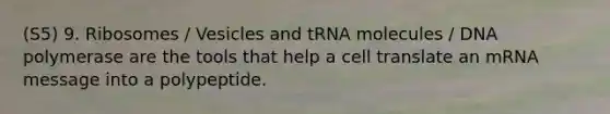 (S5) 9. Ribosomes / Vesicles and tRNA molecules / DNA polymerase are the tools that help a cell translate an mRNA message into a polypeptide.