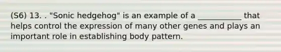 (S6) 13. . "Sonic hedgehog" is an example of a ___________ that helps control the expression of many other genes and plays an important role in establishing body pattern.