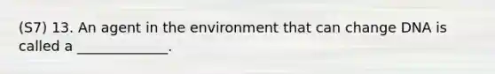 (S7) 13. An agent in the environment that can change DNA is called a _____________.