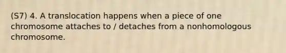 (S7) 4. A translocation happens when a piece of one chromosome attaches to / detaches from a nonhomologous chromosome.