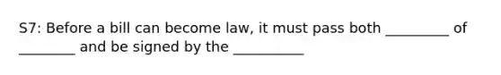 S7: Before a bill can become law, it must pass both _________ of ________ and be signed by the __________