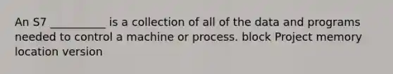 An S7 __________ is a collection of all of the data and programs needed to control a machine or process. block Project memory location version