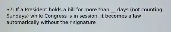 S7: If a President holds a bill for more than __ days (not counting Sundays) while Congress is in session, it becomes a law automatically without their signature