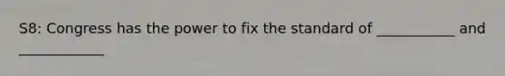 S8: Congress has the power to fix the standard of ___________ and ____________