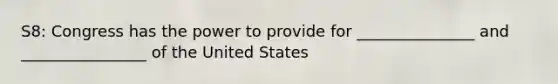 S8: Congress has the power to provide for _______________ and ________________ of the United States