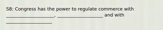 S8: Congress has the power to regulate commerce with _____________________, ____________________ and with ____________________