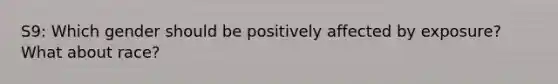 S9: Which gender should be positively affected by exposure? What about race?