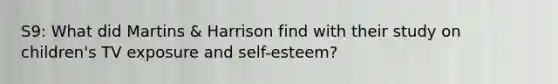 S9: What did Martins & Harrison find with their study on children's TV exposure and self-esteem?