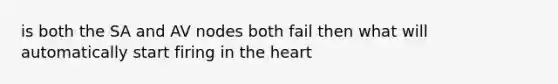 is both the SA and AV nodes both fail then what will automatically start firing in the heart