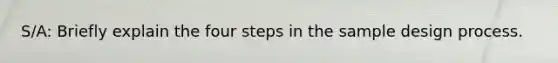 S/A: Briefly explain the four steps in the sample design process.