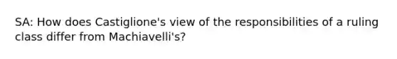 SA: How does Castiglione's view of the responsibilities of a ruling class differ from Machiavelli's?