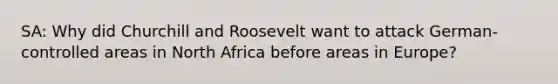 SA: Why did Churchill and Roosevelt want to attack German-controlled areas in North Africa before areas in Europe?