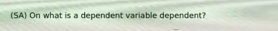 (SA) On what is a dependent variable dependent?