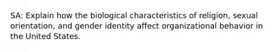 SA: Explain how the biological characteristics of religion, sexual orientation, and gender identity affect organizational behavior in the United States.