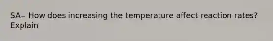 SA-- How does increasing the temperature affect reaction rates? Explain