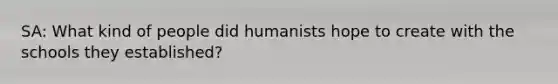 SA: What kind of people did humanists hope to create with the schools they established?