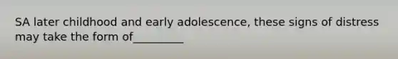 SA later childhood and early adolescence, these signs of distress may take the form of_________