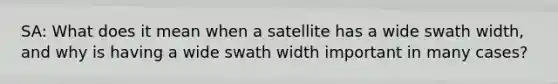 SA: What does it mean when a satellite has a wide swath width, and why is having a wide swath width important in many cases?