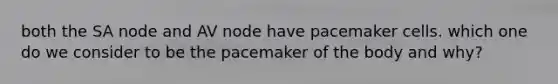 both the SA node and AV node have pacemaker cells. which one do we consider to be the pacemaker of the body and why?