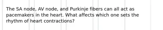 The SA node, AV node, and Purkinje fibers can all act as pacemakers in the heart. What affects which one sets the rhythm of heart contractions?