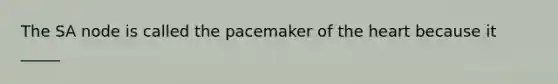 The SA node is called the pacemaker of the heart because it _____