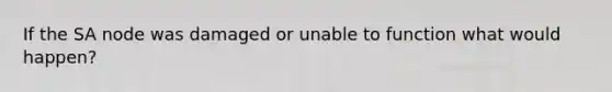 If the SA node was damaged or unable to function what would happen?